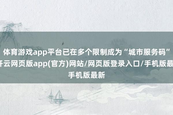 体育游戏app平台已在多个限制成为“城市服务码”-开云网页版app(官方)网站/网页版登录入口/手机版最新