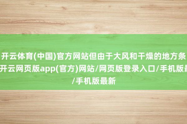 开云体育(中国)官方网站但由于大风和干燥的地方条款-开云网页版app(官方)网站/网页版登录入口/手机版最新