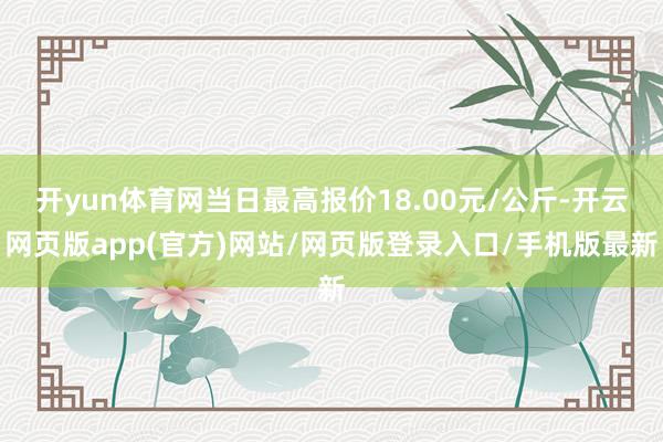 开yun体育网当日最高报价18.00元/公斤-开云网页版app(官方)网站/网页版登录入口/手机版最新