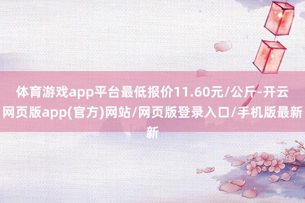 体育游戏app平台最低报价11.60元/公斤-开云网页版app(官方)网站/网页版登录入口/手机版最新