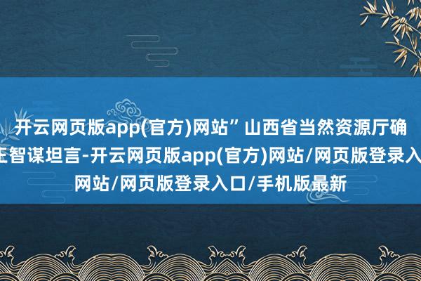 开云网页版app(官方)网站”山西省当然资源厅确权登记局局长王智谋坦言-开云网页版app(官方)网站/网页版登录入口/手机版最新