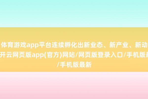 体育游戏app平台连续孵化出新业态、新产业、新动能-开云网页版app(官方)网站/网页版登录入口/手机版最新