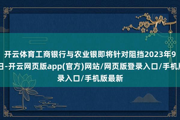 开云体育工商银行与农业银即将针对阻挡2023年9月30日-开云网页版app(官方)网站/网页版登录入口/手机版最新