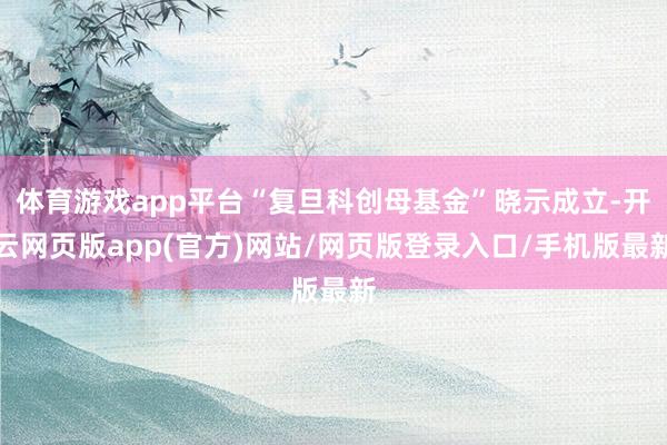 体育游戏app平台“复旦科创母基金”晓示成立-开云网页版app(官方)网站/网页版登录入口/手机版最新