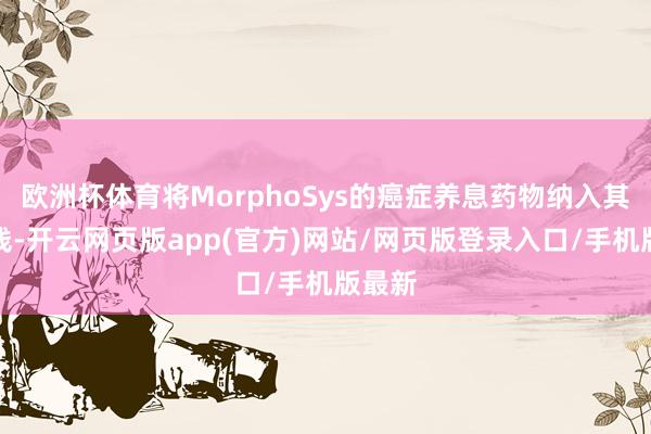 欧洲杯体育将MorphoSys的癌症养息药物纳入其家具线-开云网页版app(官方)网站/网页版登录入口/手机版最新