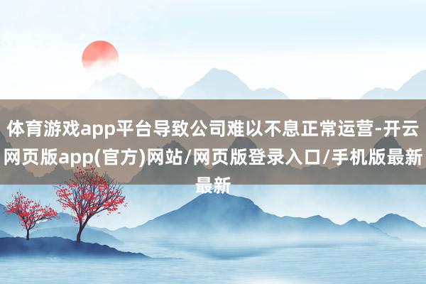 体育游戏app平台导致公司难以不息正常运营-开云网页版app(官方)网站/网页版登录入口/手机版最新