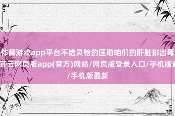 体育游戏app平台不错灵验的匡助咱们的肝脏排出毒素-开云网页版app(官方)网站/网页版登录入口/手机版最新