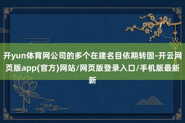 开yun体育网公司的多个在建名目依期转固-开云网页版app(官方)网站/网页版登录入口/手机版最新