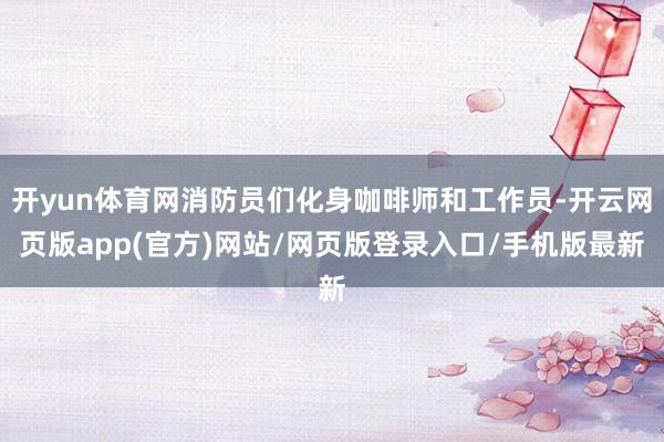 开yun体育网消防员们化身咖啡师和工作员-开云网页版app(官方)网站/网页版登录入口/手机版最新