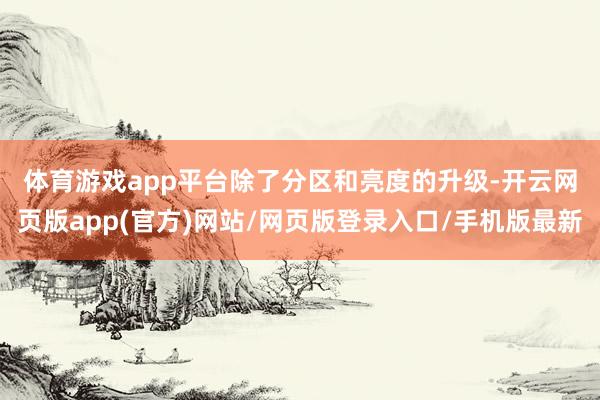 体育游戏app平台　　除了分区和亮度的升级-开云网页版app(官方)网站/网页版登录入口/手机版最新