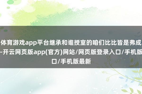 体育游戏app平台继承和谁授室的咱们比比皆是弗成勉强-开云网页版app(官方)网站/网页版登录入口/手机版最新