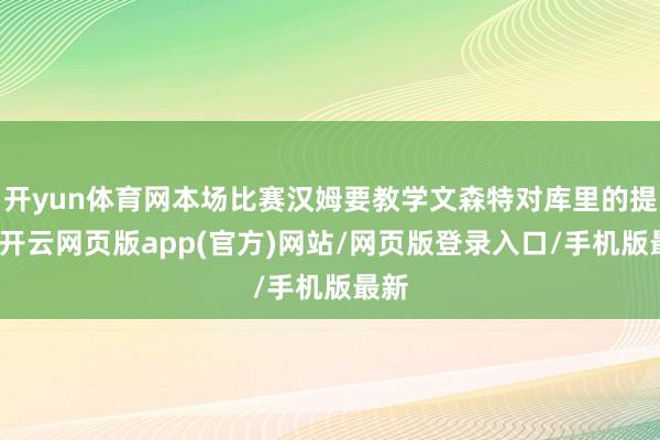 开yun体育网本场比赛汉姆要教学文森特对库里的提防-开云网页版app(官方)网站/网页版登录入口/手机版最新