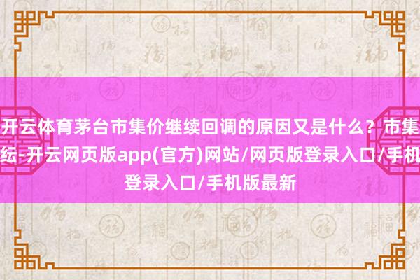 开云体育茅台市集价继续回调的原因又是什么？市集众说纷纭-开云网页版app(官方)网站/网页版登录入口/手机版最新