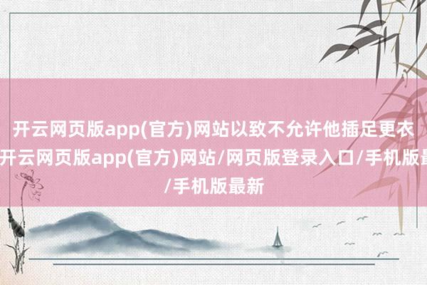 开云网页版app(官方)网站以致不允许他插足更衣室-开云网页版app(官方)网站/网页版登录入口/手机版最新