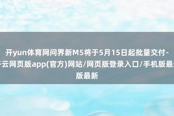 开yun体育网问界新M5将于5月15日起批量交付-开云网页版app(官方)网站/网页版登录入口/手机版最新