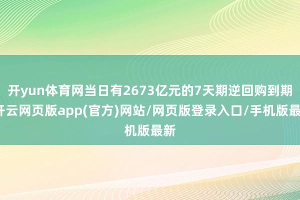 开yun体育网当日有2673亿元的7天期逆回购到期-开云网页版app(官方)网站/网页版登录入口/手机版最新