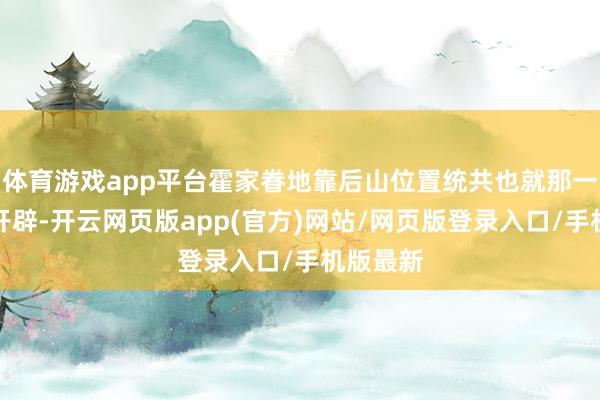 体育游戏app平台霍家眷地靠后山位置统共也就那一处大型开辟-开云网页版app(官方)网站/网页版登录入口/手机版最新