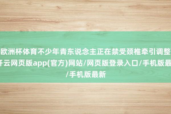 欧洲杯体育不少年青东说念主正在禁受颈椎牵引调整-开云网页版app(官方)网站/网页版登录入口/手机版最新