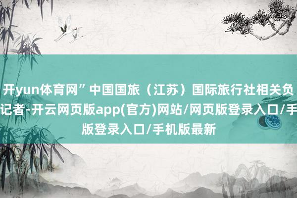 开yun体育网”中国国旅（江苏）国际旅行社相关负责人告诉记者-开云网页版app(官方)网站/网页版登录入口/手机版最新