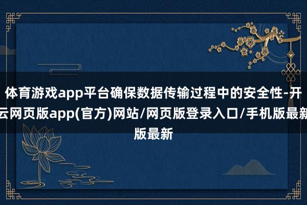 体育游戏app平台确保数据传输过程中的安全性-开云网页版app(官方)网站/网页版登录入口/手机版最新