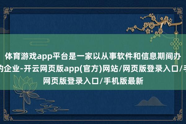 体育游戏app平台是一家以从事软件和信息期间办业绩为主的企业-开云网页版app(官方)网站/网页版登录入口/手机版最新