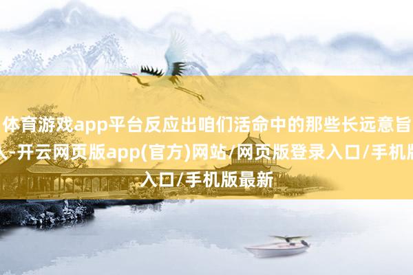 体育游戏app平台反应出咱们活命中的那些长远意旨和贤人-开云网页版app(官方)网站/网页版登录入口/手机版最新