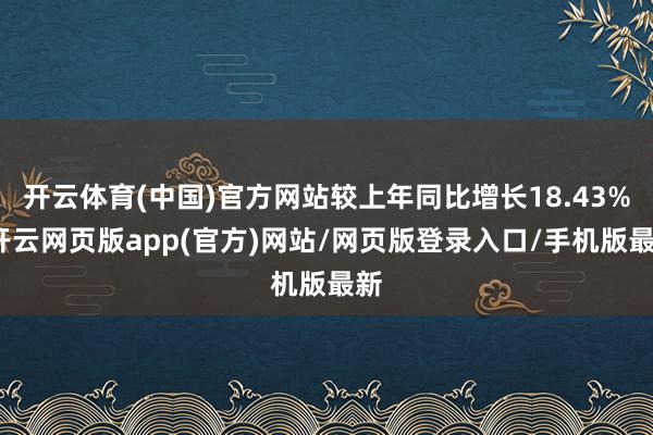 开云体育(中国)官方网站较上年同比增长18.43%-开云网页版app(官方)网站/网页版登录入口/手机版最新