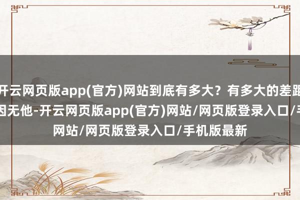 开云网页版app(官方)网站到底有多大？有多大的差距？        原因无他-开云网页版app(官方)网站/网页版登录入口/手机版最新