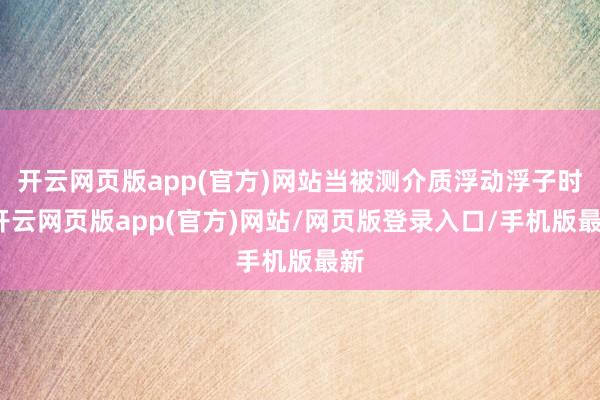 开云网页版app(官方)网站当被测介质浮动浮子时-开云网页版app(官方)网站/网页版登录入口/手机版最新