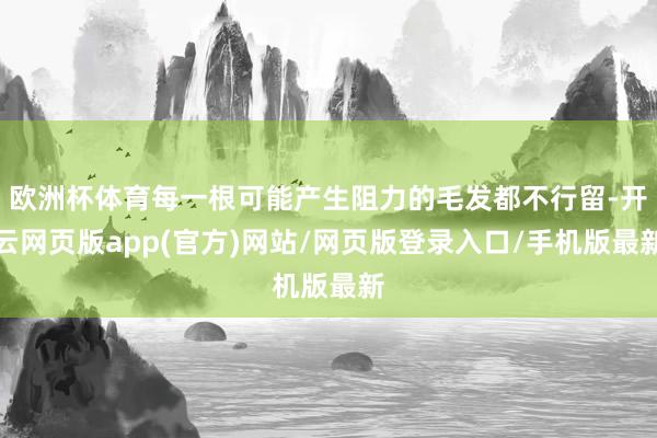 欧洲杯体育每一根可能产生阻力的毛发都不行留-开云网页版app(官方)网站/网页版登录入口/手机版最新