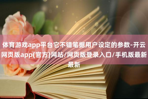 体育游戏app平台它不错笔据用户设定的参数-开云网页版app(官方)网站/网页版登录入口/手机版最新