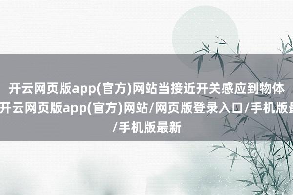 开云网页版app(官方)网站当接近开关感应到物体时-开云网页版app(官方)网站/网页版登录入口/手机版最新