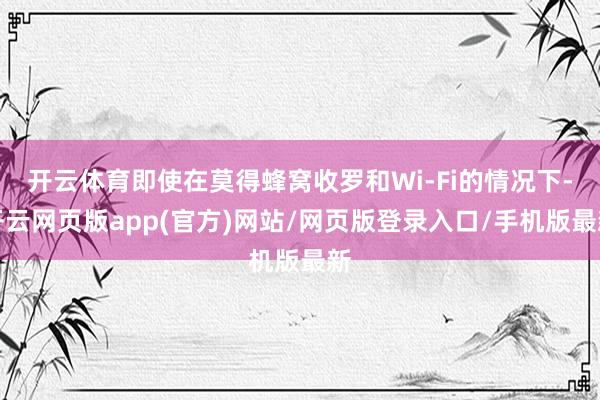 开云体育即使在莫得蜂窝收罗和Wi-Fi的情况下-开云网页版app(官方)网站/网页版登录入口/手机版最新