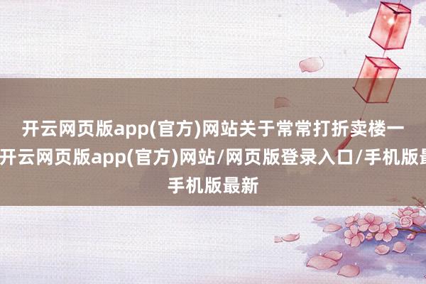 开云网页版app(官方)网站　　关于常常打折卖楼一事-开云网页版app(官方)网站/网页版登录入口/手机版最新