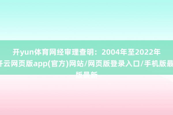 开yun体育网　　经审理查明：2004年至2022年-开云网页版app(官方)网站/网页版登录入口/手机版最新