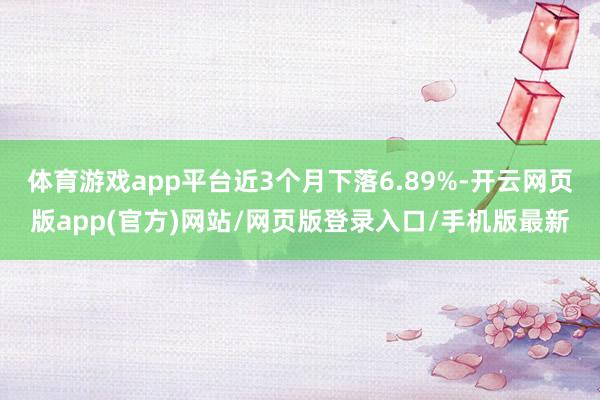 体育游戏app平台近3个月下落6.89%-开云网页版app(官方)网站/网页版登录入口/手机版最新