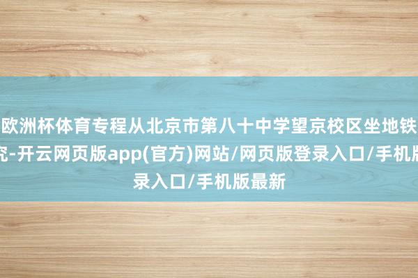 欧洲杯体育专程从北京市第八十中学望京校区坐地铁赶讲究-开云网页版app(官方)网站/网页版登录入口/手机版最新