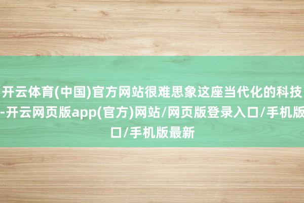 开云体育(中国)官方网站很难思象这座当代化的科技园区-开云网页版app(官方)网站/网页版登录入口/手机版最新