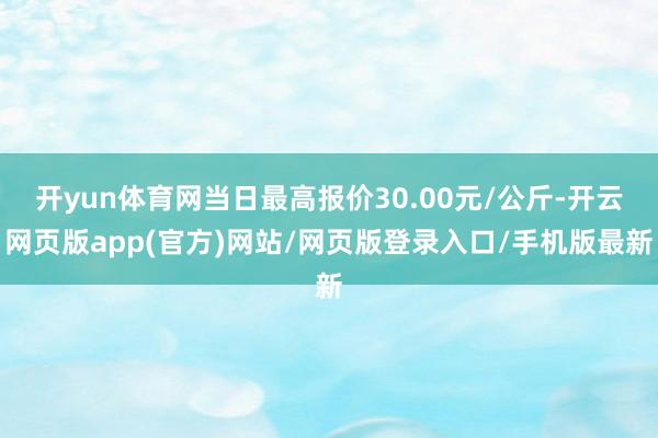 开yun体育网当日最高报价30.00元/公斤-开云网页版app(官方)网站/网页版登录入口/手机版最新