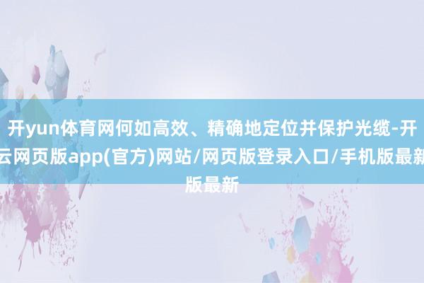 开yun体育网何如高效、精确地定位并保护光缆-开云网页版app(官方)网站/网页版登录入口/手机版最新