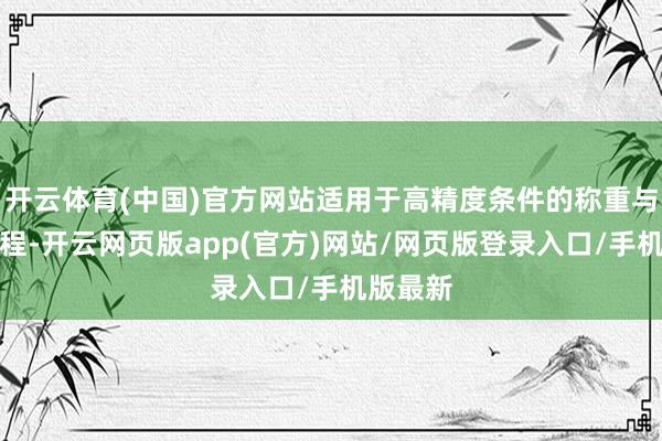 开云体育(中国)官方网站适用于高精度条件的称重与给料过程-开云网页版app(官方)网站/网页版登录入口/手机版最新