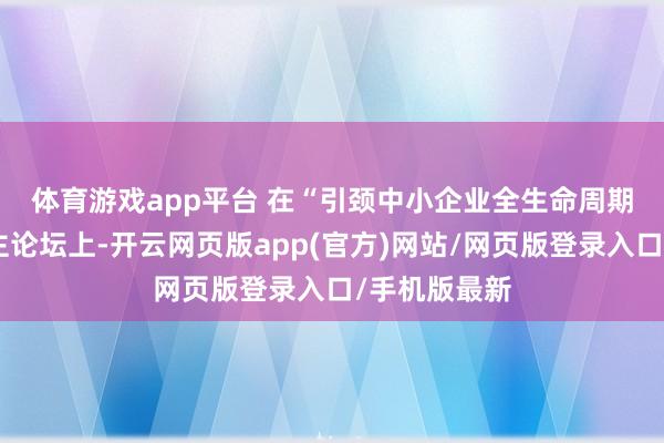 体育游戏app平台 　　在“引颈中小企业全生命周期金融行状”主论坛上-开云网页版app(官方)网站/网页版登录入口/手机版最新