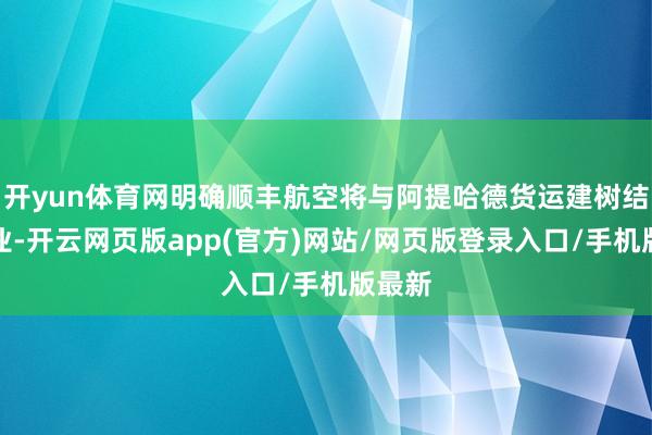 开yun体育网明确顺丰航空将与阿提哈德货运建树结伙企业-开云网页版app(官方)网站/网页版登录入口/手机版最新