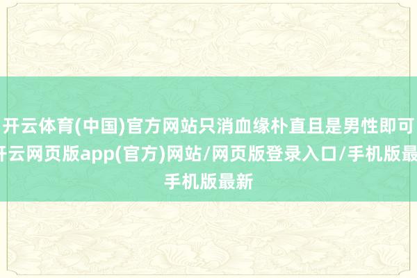 开云体育(中国)官方网站只消血缘朴直且是男性即可-开云网页版app(官方)网站/网页版登录入口/手机版最新