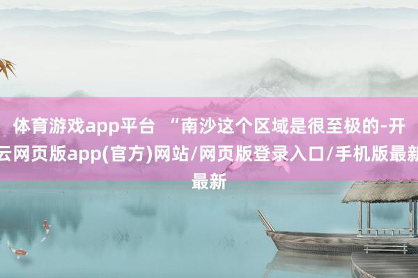 体育游戏app平台  “南沙这个区域是很至极的-开云网页版app(官方)网站/网页版登录入口/手机版最新