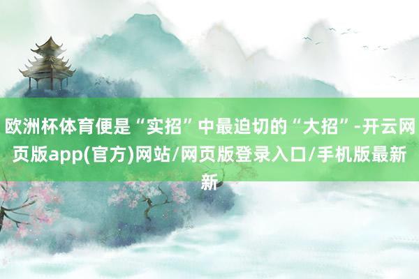 欧洲杯体育便是“实招”中最迫切的“大招”-开云网页版app(官方)网站/网页版登录入口/手机版最新