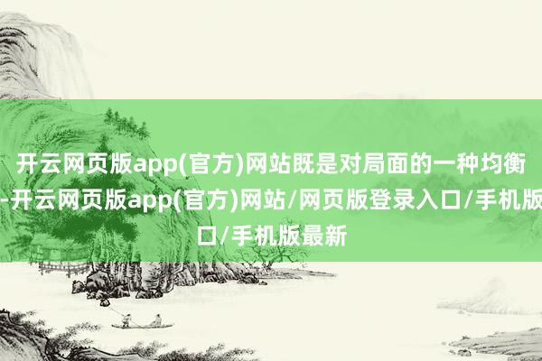 开云网页版app(官方)网站既是对局面的一种均衡处理-开云网页版app(官方)网站/网页版登录入口/手机版最新