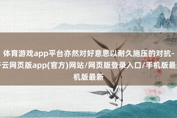 体育游戏app平台亦然对好意思以耐久施压的对抗-开云网页版app(官方)网站/网页版登录入口/手机版最新