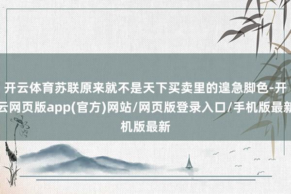 开云体育苏联原来就不是天下买卖里的遑急脚色-开云网页版app(官方)网站/网页版登录入口/手机版最新