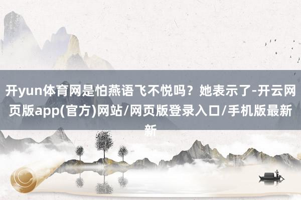 开yun体育网是怕燕语飞不悦吗？她表示了-开云网页版app(官方)网站/网页版登录入口/手机版最新